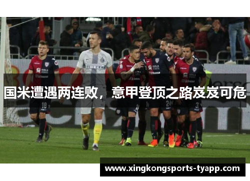 国米遭遇两连败，意甲登顶之路岌岌可危